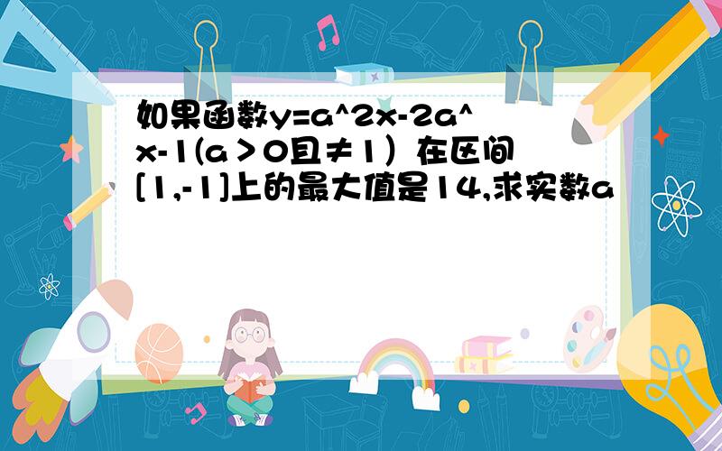 如果函数y=a^2x-2a^x-1(a＞0且≠1）在区间[1,-1]上的最大值是14,求实数a