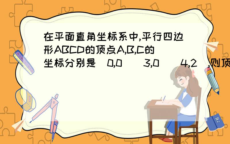 在平面直角坐标系中,平行四边形ABCD的顶点A,B,C的坐标分别是（0,0）（3,0）（4,2）,则顶点D的坐标为 A.(7, 2)   B. (5, 8)  C .(1, 2)  D. (2,1)为什么选A是错的  解释