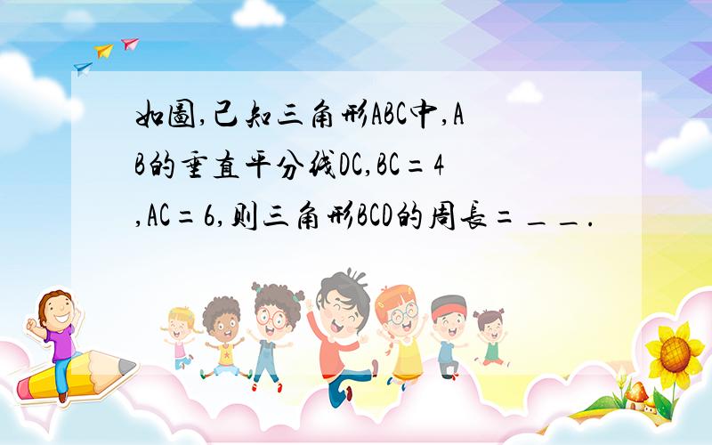 如图,己知三角形ABC中,AB的垂直平分线DC,BC=4,AC=6,则三角形BCD的周长=__.