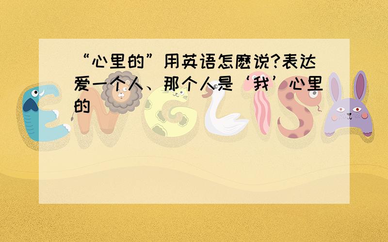 “心里的”用英语怎麽说?表达爱一个人、那个人是‘我’心里的