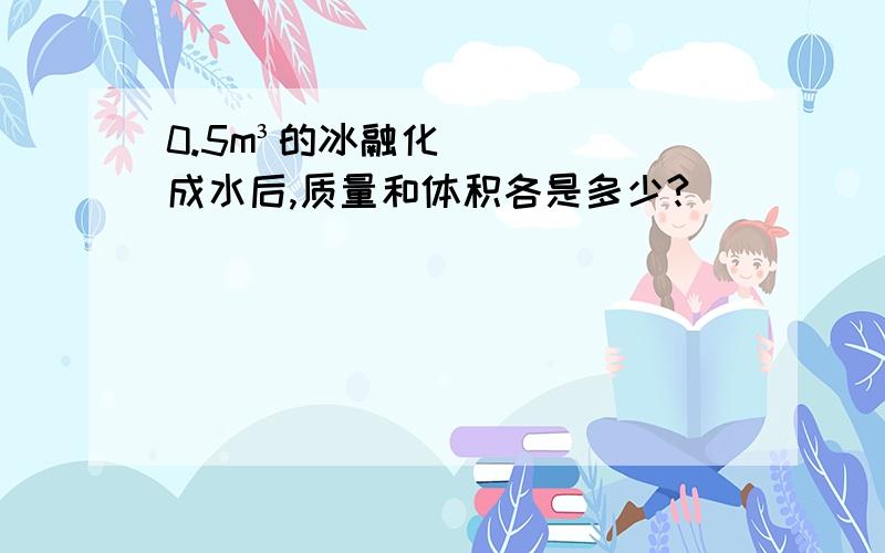 0.5m³的冰融化成水后,质量和体积各是多少?