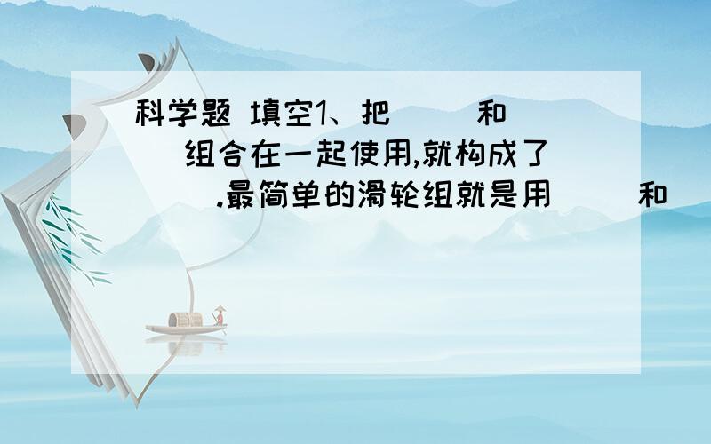 科学题 填空1、把( )和( )组合在一起使用,就构成了( ).最简单的滑轮组就是用（ ）和（ ）组装成的.2、圆顶形能把它承受的力分散到下面的（ ）上,受力面积（ ）.3、球星的力分散后集中在下