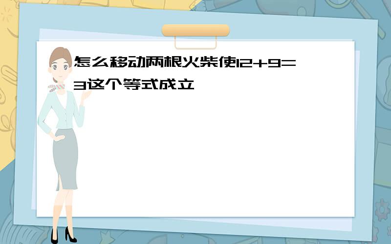 怎么移动两根火柴使12+9=3这个等式成立