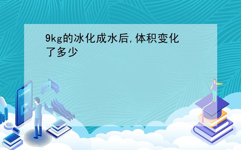 9kg的冰化成水后,体积变化了多少