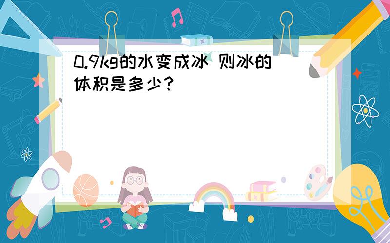 0.9kg的水变成冰 则冰的体积是多少?