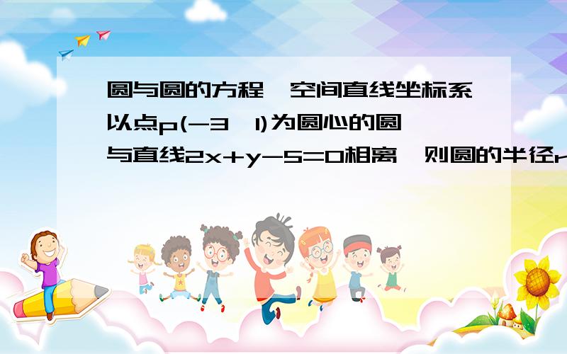 圆与圆的方程,空间直线坐标系以点p(-3,1)为圆心的圆与直线2x+y-5=0相离,则圆的半径r的取值范围是多少?