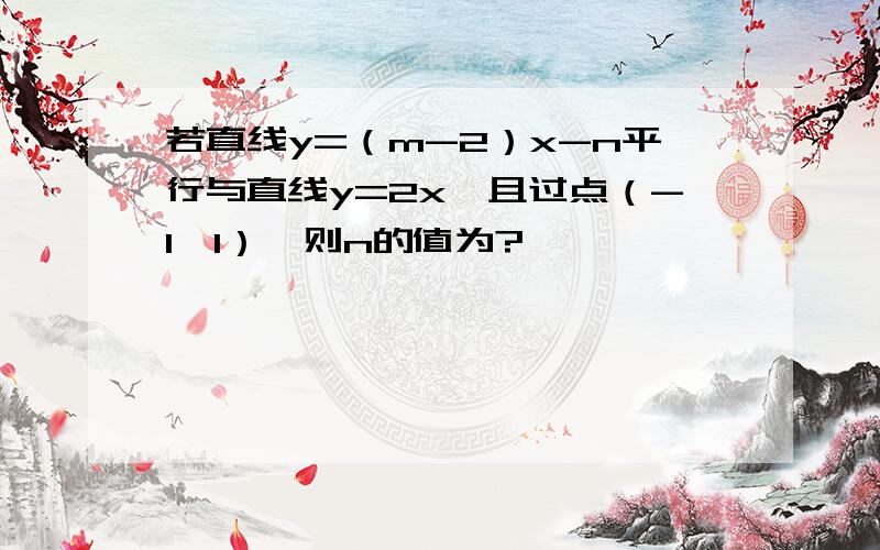 若直线y=（m-2）x-n平行与直线y=2x,且过点（-1,1）,则n的值为?