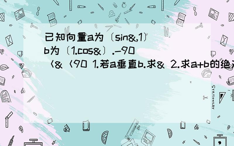 已知向量a为〔sin&,1〕b为〔1.cos&〕.-90＜&＜90 1.若a垂直b.求& 2.求a+b的绝对值的最大值