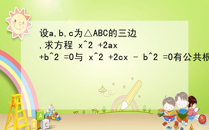 设a,b,c为△ABC的三边,求方程 x^2 +2ax +b^2 =0与 x^2 +2cx - b^2 =0有公共根的充要条件