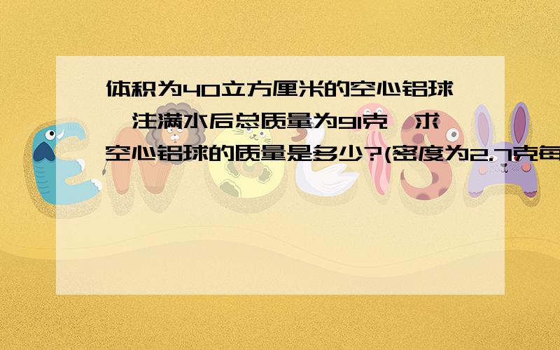 体积为40立方厘米的空心铝球,注满水后总质量为91克,求空心铝球的质量是多少?(密度为2.7克每立方厘米）