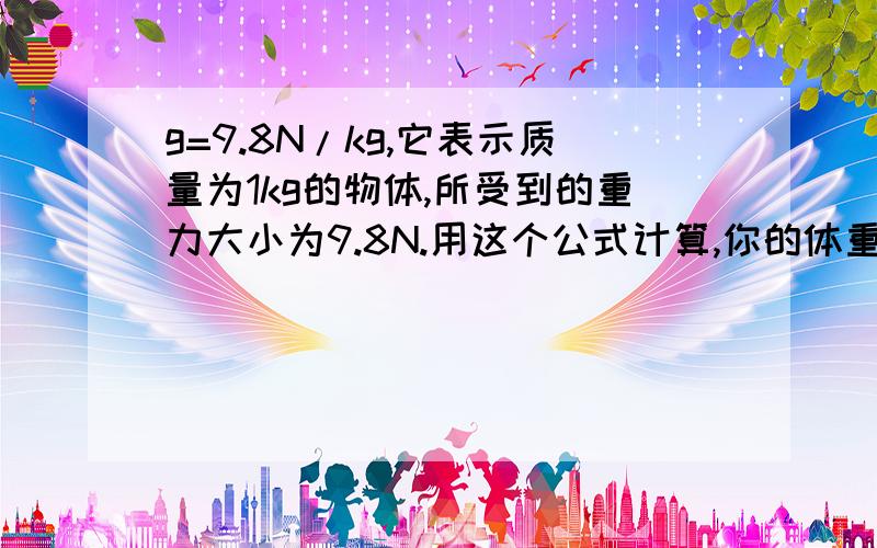 g=9.8N/kg,它表示质量为1kg的物体,所受到的重力大小为9.8N.用这个公式计算,你的体重是______N.我的体重为56kg!