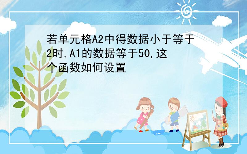 若单元格A2中得数据小于等于2时,A1的数据等于50,这个函数如何设置