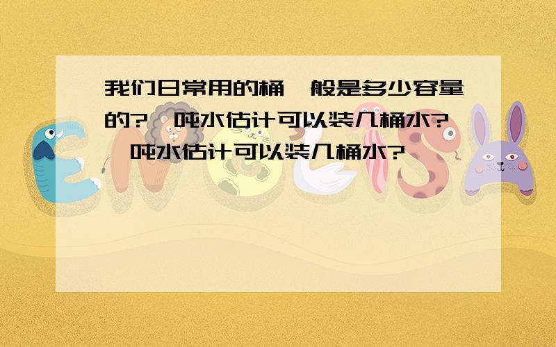 我们日常用的桶一般是多少容量的?一吨水估计可以装几桶水?一吨水估计可以装几桶水?