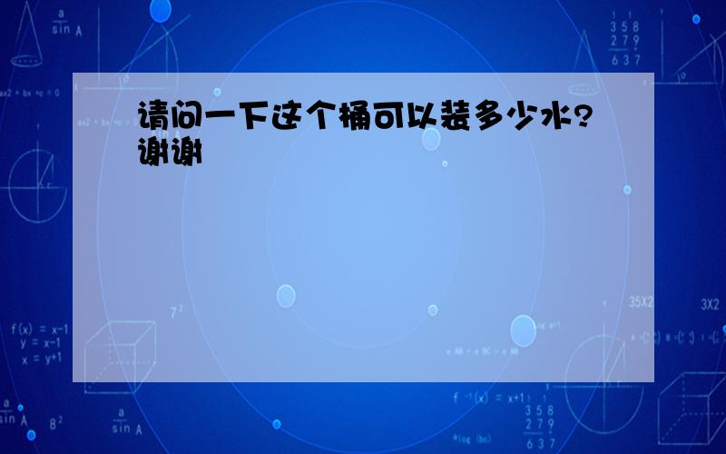 请问一下这个桶可以装多少水?谢谢