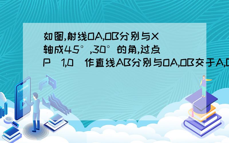 如图,射线OA,OB分别与X轴成45°,30°的角,过点P（1,0）作直线AB分别与OA,OB交于A,B当AB的中点为P时,求直线AB的方程；1.当AB的中点为P时,求直线AB的方程2.．当AB的中点在直线y=0.5X上时,求直线AB方程