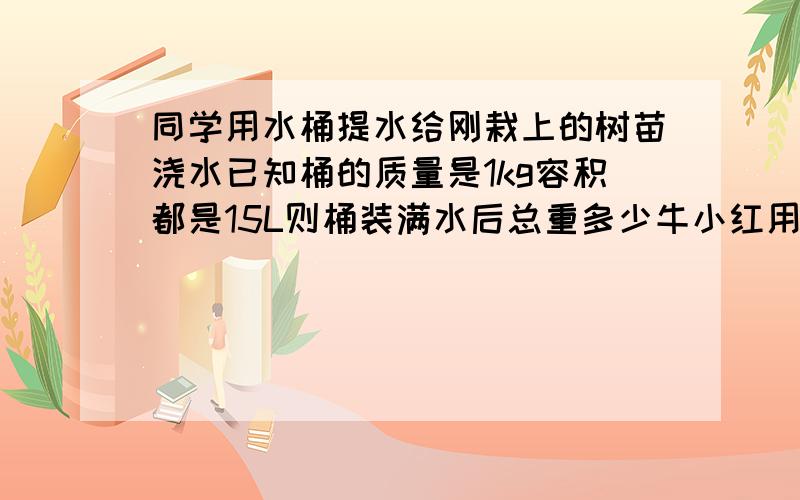 同学用水桶提水给刚栽上的树苗浇水已知桶的质量是1kg容积都是15L则桶装满水后总重多少牛小红用150N能否提