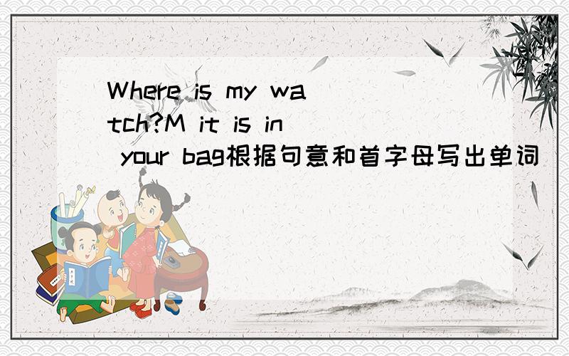 Where is my watch?M it is in your bag根据句意和首字母写出单词