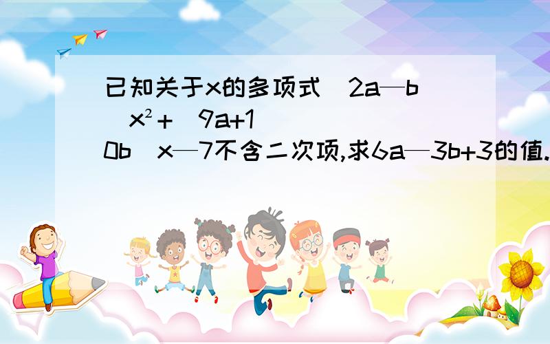 已知关于x的多项式（2a—b）x²+（9a+10b）x—7不含二次项,求6a—3b+3的值.