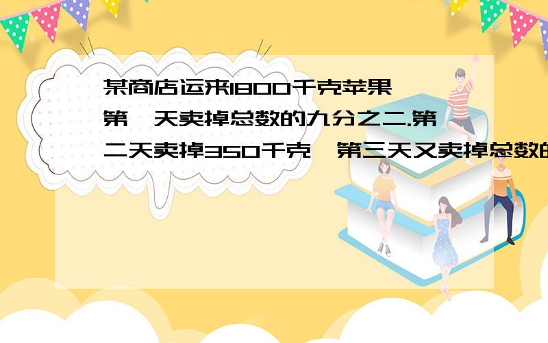 某商店运来1800千克苹果,第一天卖掉总数的九分之二.第二天卖掉350千克,第三天又卖掉总数的20%,还剩（）