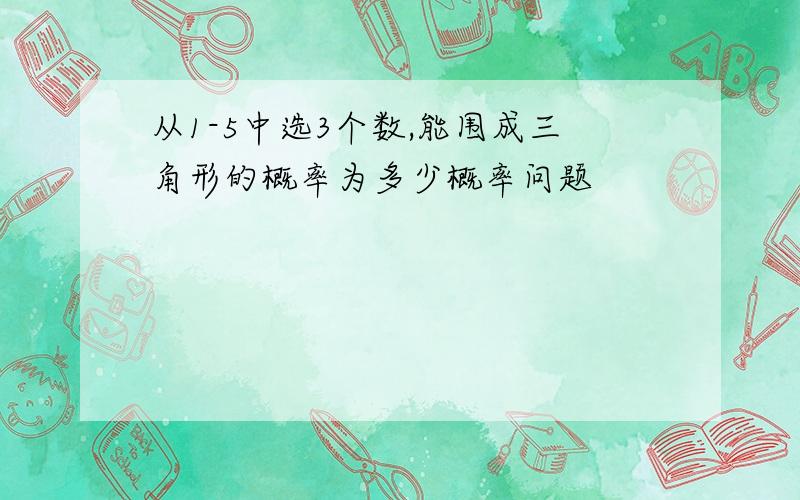 从1-5中选3个数,能围成三角形的概率为多少概率问题