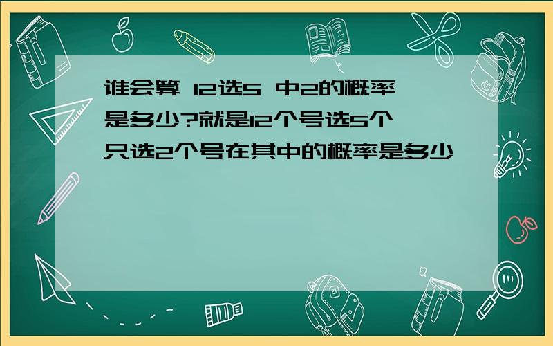 谁会算 12选5 中2的概率是多少?就是12个号选5个,只选2个号在其中的概率是多少