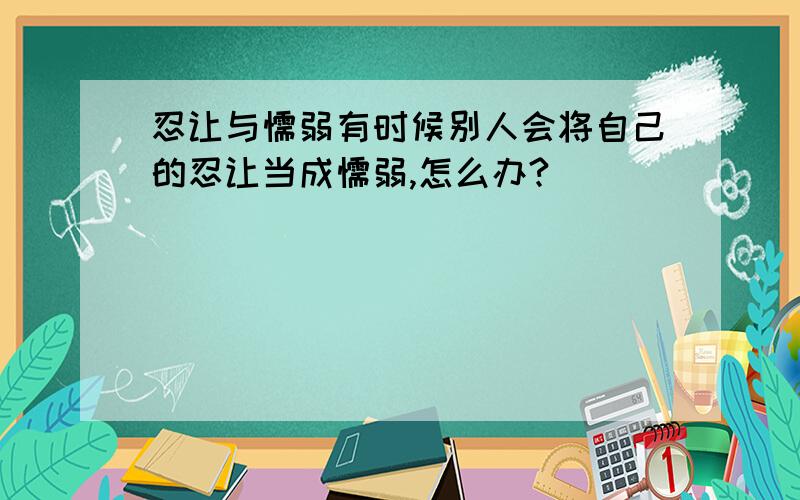 忍让与懦弱有时候别人会将自己的忍让当成懦弱,怎么办?