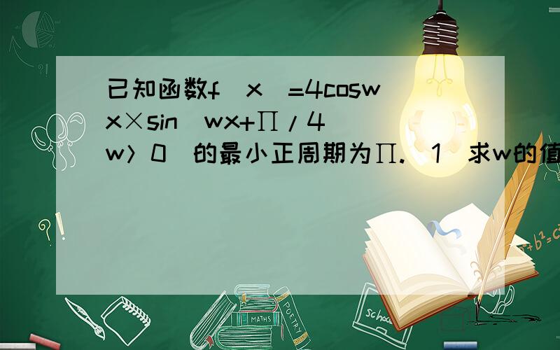 已知函数f（x）=4coswx×sin（wx+∏/4）（w＞0）的最小正周期为∏.（1）求w的值（2）讨论f（x）在区间〔0,∏/2〕上的单调性