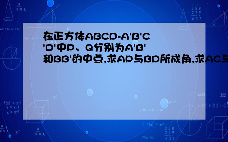 在正方体ABCD-A'B'C'D'中P、Q分别为A'B'和BB'的中点,求AP与BD所成角,求AC与AP所成角的余弦值