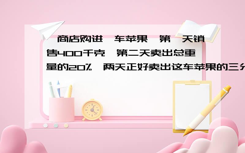 一商店购进一车苹果,第一天销售400千克,第二天卖出总重量的20%,两天正好卖出这车苹果的三分之一.这车苹果原有多少千克急快，要原因