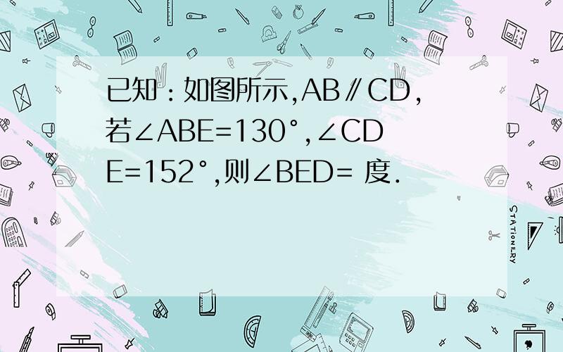 已知：如图所示,AB∥CD,若∠ABE=130°,∠CDE=152°,则∠BED= 度．