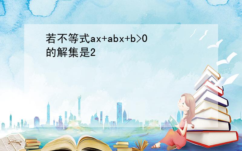 若不等式ax+abx+b>0的解集是2