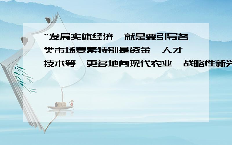 “发展实体经济,就是要引导各类市场要素特别是资金、人才、技术等,更多地向现代农业、战略性新兴产业、现代服务业等实体领域集聚,这与山东省的结构调整方向和目标是一致的.” 这个