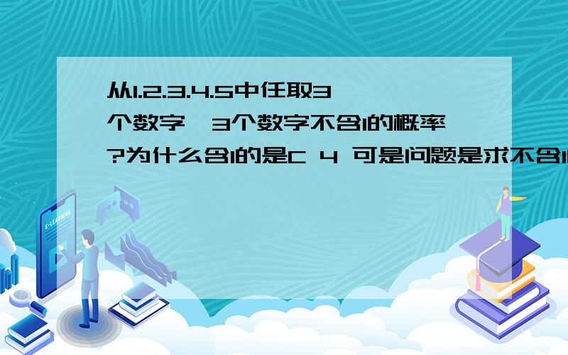 从1.2.3.4.5中任取3个数字,3个数字不含1的概率?为什么含1的是C 4 可是问题是求不含1的概率。为什么要除以含1的概率呢。我知道你们的答案是对的。