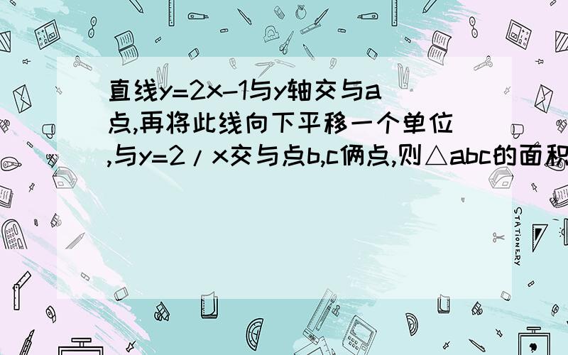 直线y=2x-1与y轴交与a点,再将此线向下平移一个单位,与y=2/x交与点b,c俩点,则△abc的面积等于?