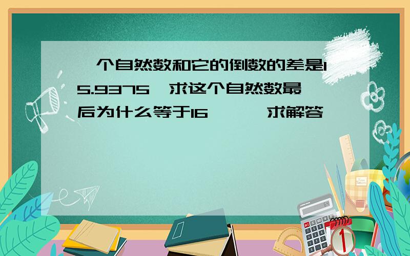 一个自然数和它的倒数的差是15.9375,求这个自然数最后为什么等于16      求解答