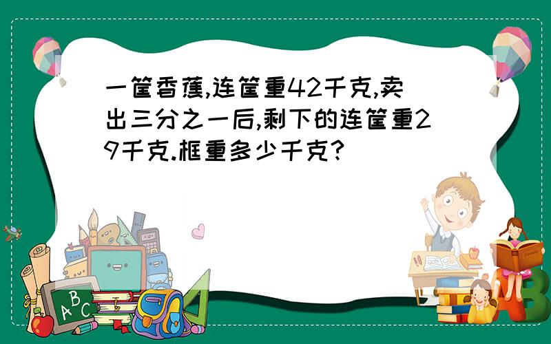 一筐香蕉,连筐重42千克,卖出三分之一后,剩下的连筐重29千克.框重多少千克?