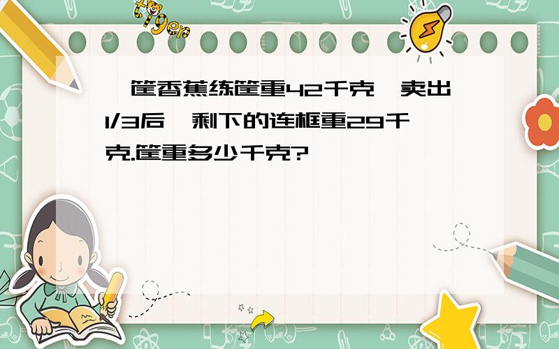 一筐香蕉练筐重42千克,卖出1/3后,剩下的连框重29千克.筐重多少千克?