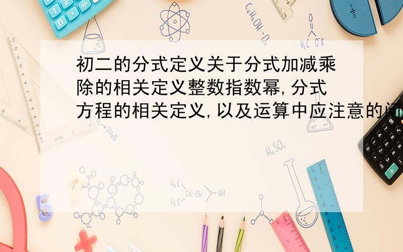 初二的分式定义关于分式加减乘除的相关定义整数指数幂,分式方程的相关定义,以及运算中应注意的问题,和经典题型、答案.