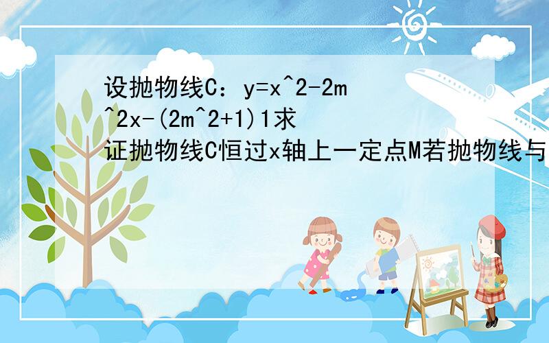 设抛物线C：y=x^2-2m^2x-(2m^2+1)1求证抛物线C恒过x轴上一定点M若抛物线与x轴正半轴交于N,与y轴交于点p,求证：pn的斜率为定值m为何值时,S三角形pmn的值最小