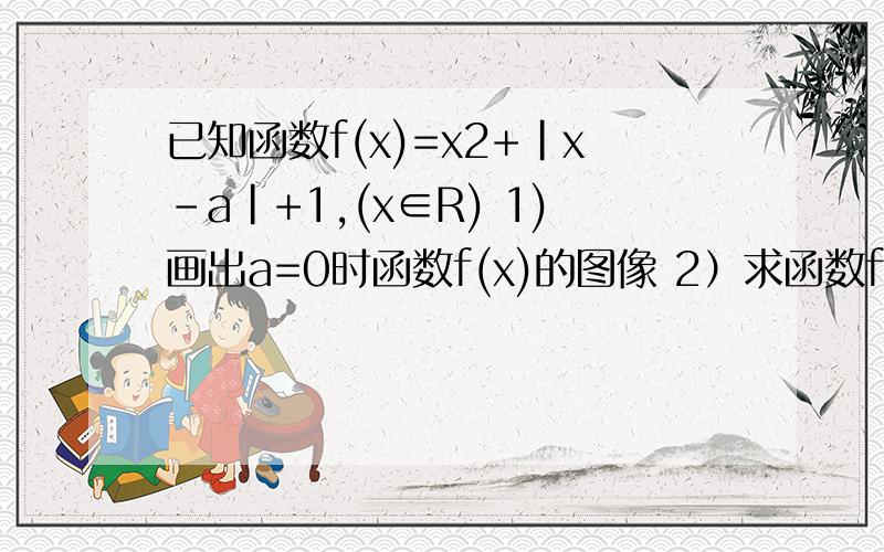 已知函数f(x)=x2+|x-a|+1,(x∈R) 1)画出a=0时函数f(x)的图像 2）求函数f(x)的最小值