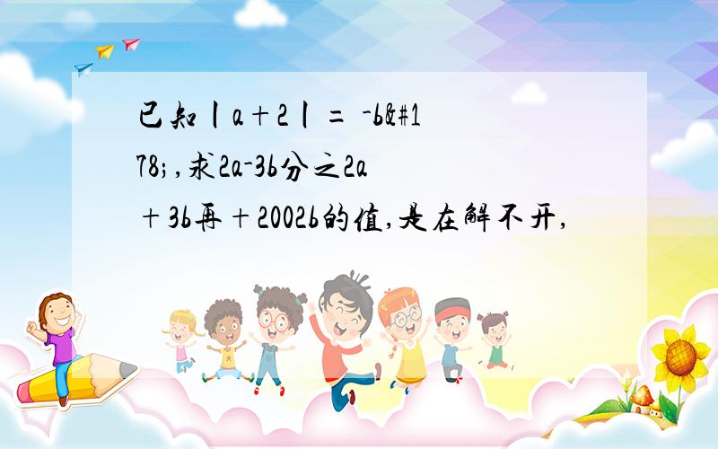 已知丨a+2丨= -b²,求2a-3b分之2a+3b再+2002b的值,是在解不开,