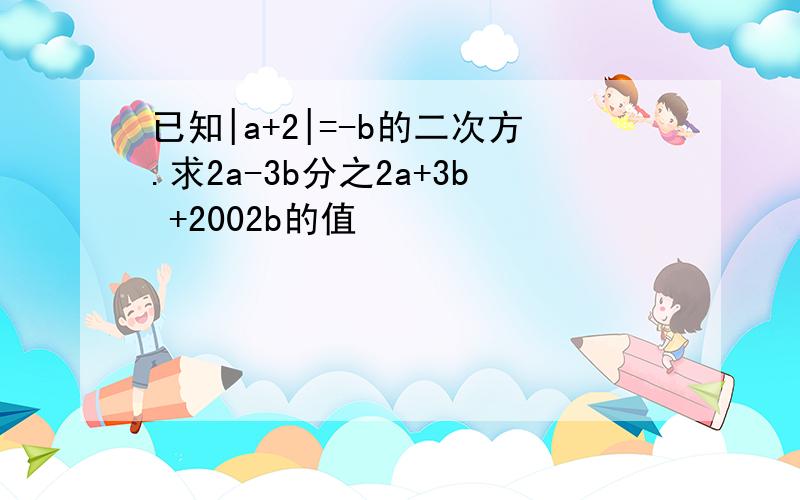 已知|a+2|=-b的二次方.求2a-3b分之2a+3b +2002b的值