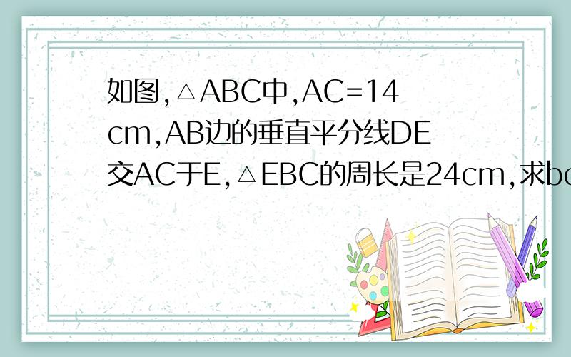如图,△ABC中,AC=14cm,AB边的垂直平分线DE交AC于E,△EBC的周长是24cm,求bc的长