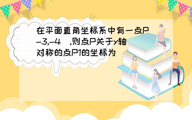 在平面直角坐标系中有一点P（-3,-4）,则点P关于y轴对称的点P1的坐标为_____