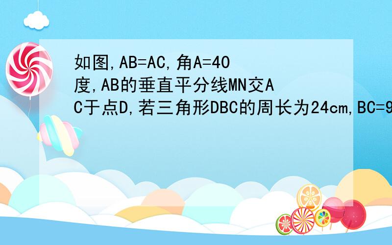 如图,AB=AC,角A=40度,AB的垂直平分线MN交AC于点D,若三角形DBC的周长为24cm,BC=9cm,求AB的长