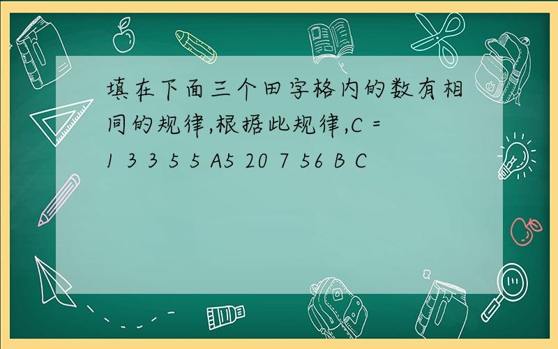 填在下面三个田字格内的数有相同的规律,根据此规律,C =1 3 3 5 5 A5 20 7 56 B C