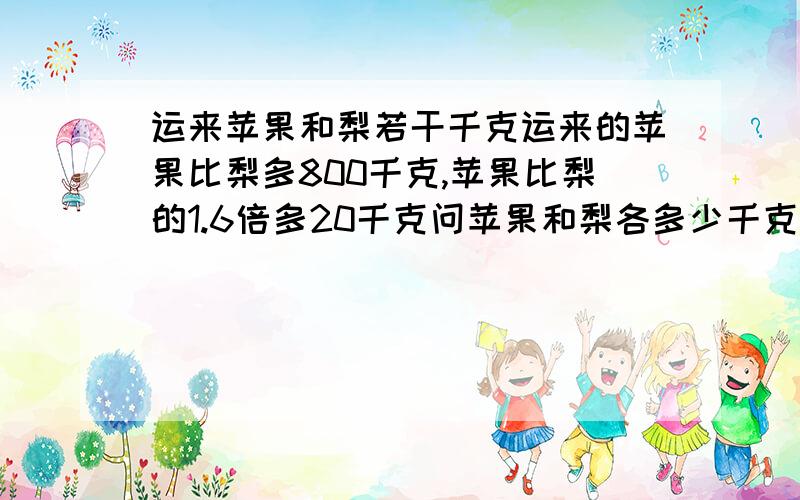 运来苹果和梨若干千克运来的苹果比梨多800千克,苹果比梨的1.6倍多20千克问苹果和梨各多少千克,