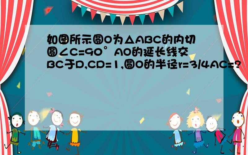 如图所示圆O为△ABC的内切圆∠C=90°AO的延长线交BC于D,CD=1,圆O的半径r=3/4AC=?