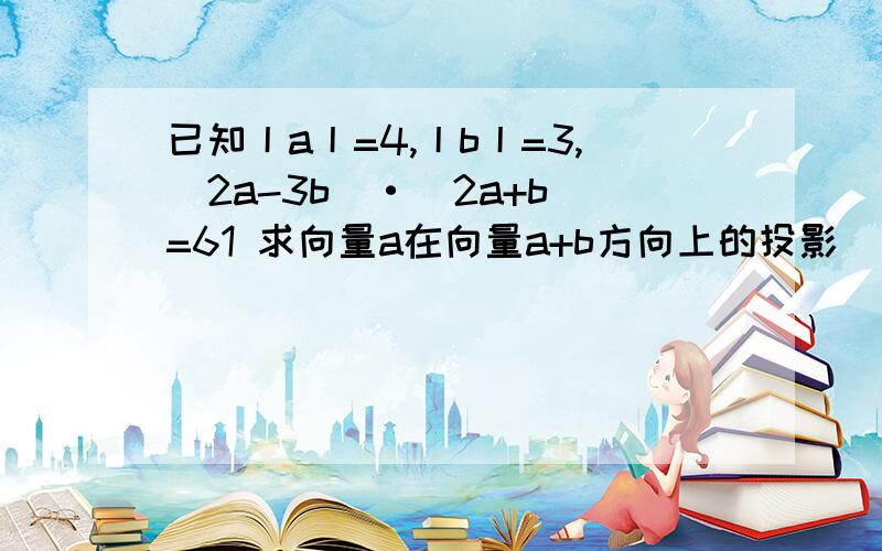 已知丨a丨=4,丨b丨=3,(2a-3b)·(2a+b)=61 求向量a在向量a+b方向上的投影