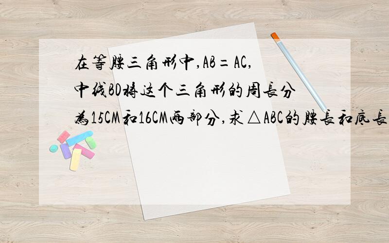 在等腰三角形中,AB=AC,中线BD将这个三角形的周长分为15CM和16CM两部分,求△ABC的腰长和底长